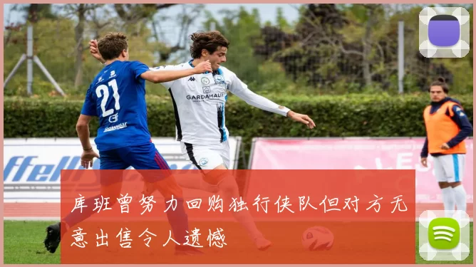 库班曾努力回购独行侠队但对方无意出售令人遗憾