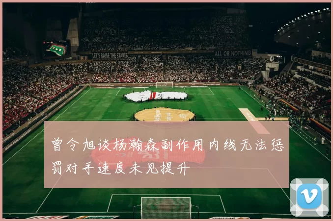 曾令旭谈杨瀚森副作用内线无法惩罚对手速度未见提升