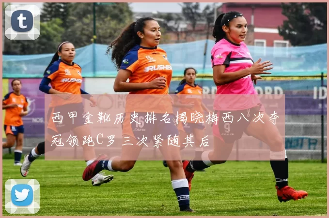 西甲金靴历史排名揭晓梅西八次夺冠领跑C罗三次紧随其后