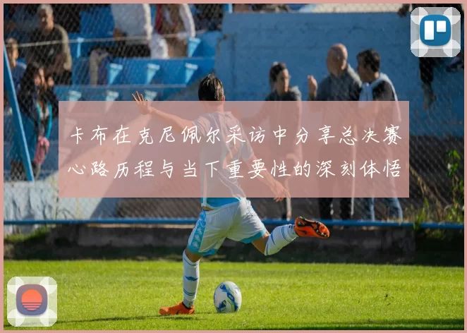 卡布在克尼佩尔采访中分享总决赛心路历程与当下重要性的深刻体悟