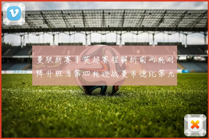 曼联新赛季英超赛程解析前两轮对阵升班马第四轮迎战曼市德比第九轮挑战蓝军