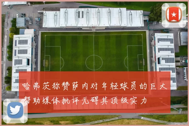 哈弗茨称赞萨内对年轻球员的巨大帮助媒体批评无碍其顶级实力