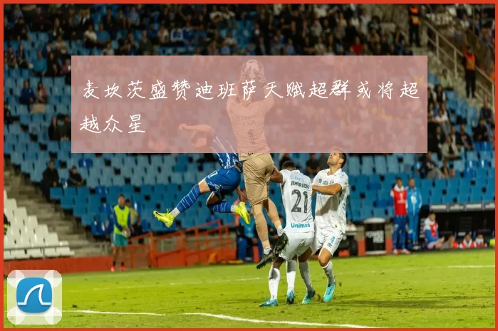 麦坎茨盛赞迪班萨天赋超群或将超越众星