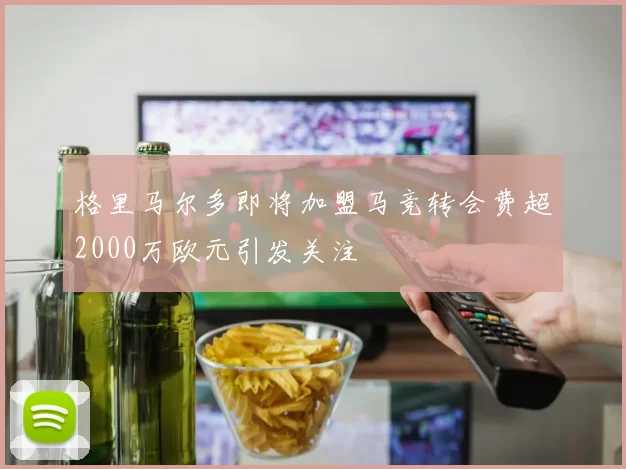 格里马尔多即将加盟马竞转会费超2000万欧元引发关注