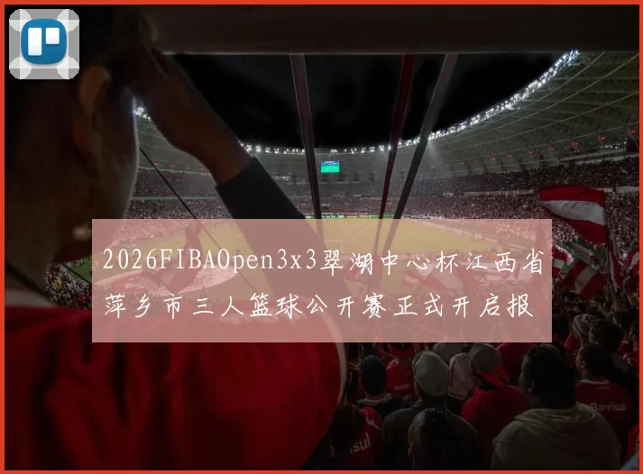 2026FIBAOpen3x3翠湖中心杯江西省萍乡市三人篮球公开赛正式开启报名通道
