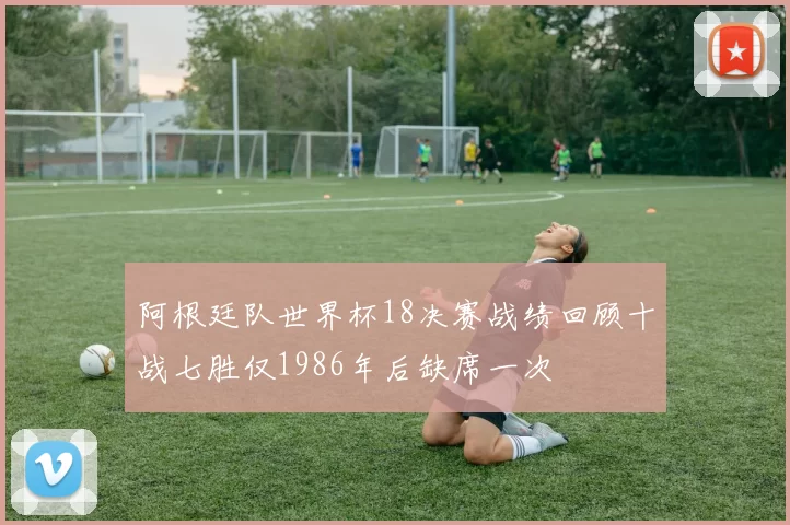 阿根廷队世界杯18决赛战绩回顾十战七胜仅1986年后缺席一次