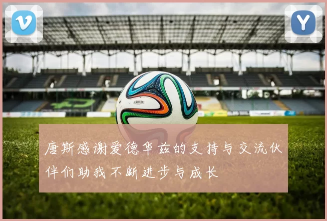 唐斯感谢爱德华兹的支持与交流伙伴们助我不断进步与成长
