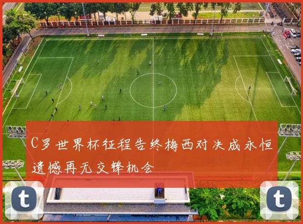 C罗世界杯征程告终梅西对决成永恒遗憾再无交锋机会