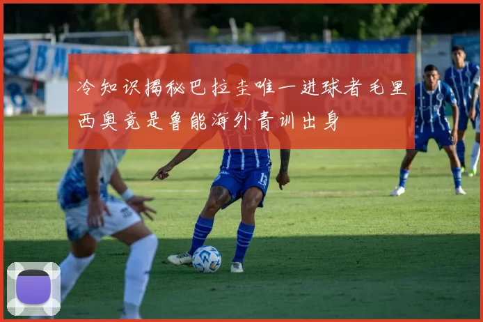 冷知识揭秘巴拉圭唯一进球者毛里西奥竟是鲁能海外青训出身