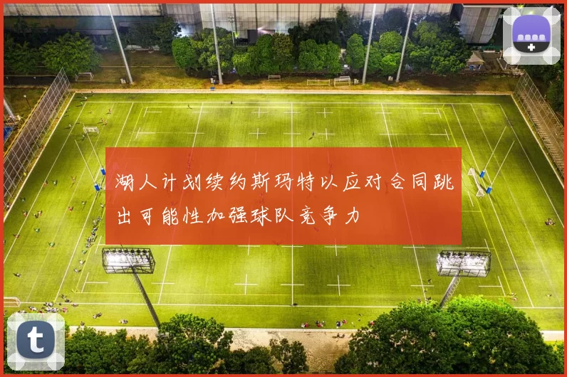 湖人计划续约斯玛特以应对合同跳出可能性加强球队竞争力
