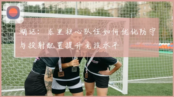 湖记：东里核心队伍如何优化防守与投射配置提升竞技水平