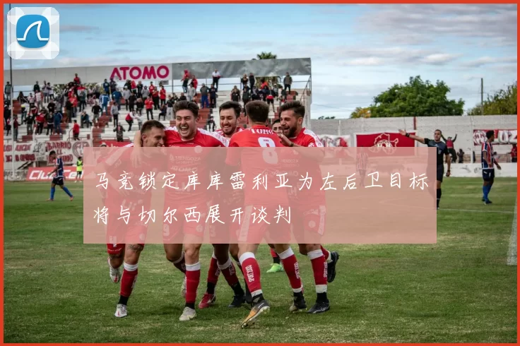 马竞锁定库库雷利亚为左后卫目标将与切尔西展开谈判