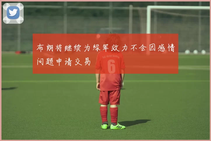 布朗将继续为绿军效力不会因感情问题申请交易