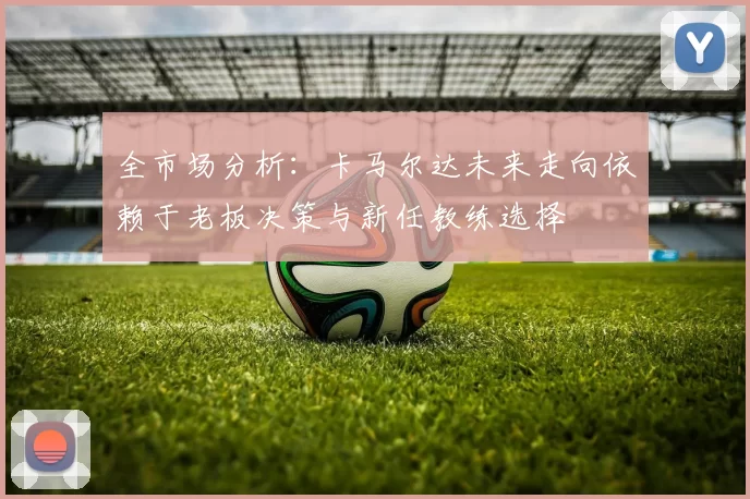 全市场分析：卡马尔达未来走向依赖于老板决策与新任教练选择