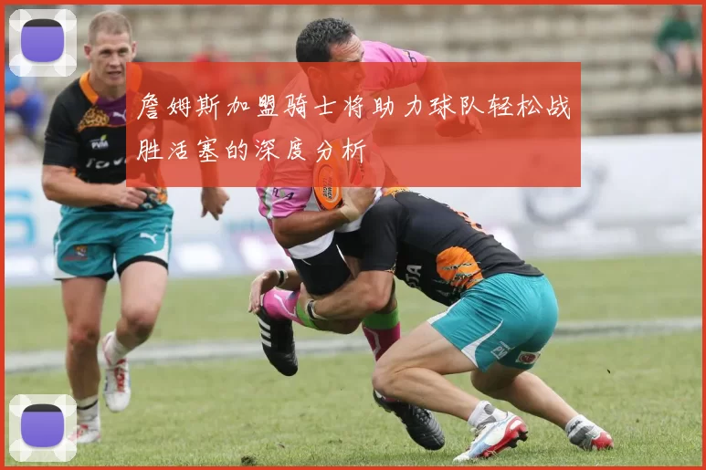 詹姆斯加盟骑士将助力球队轻松战胜活塞的深度分析