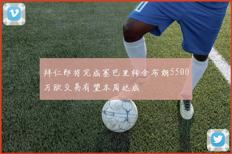 拜仁即将完成塞巴里转会布朗5500万欧交易有望本周达成