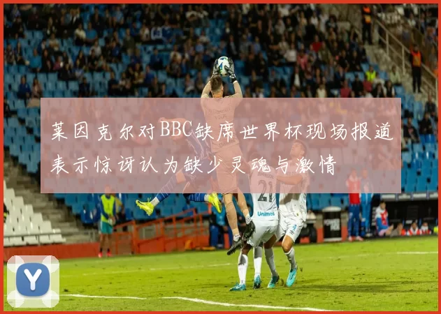 莱因克尔对BBC缺席世界杯现场报道表示惊讶认为缺少灵魂与激情