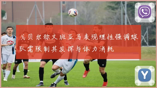 戈贝尔称文班亚马表现理性强调球队需限制其发挥与体力消耗