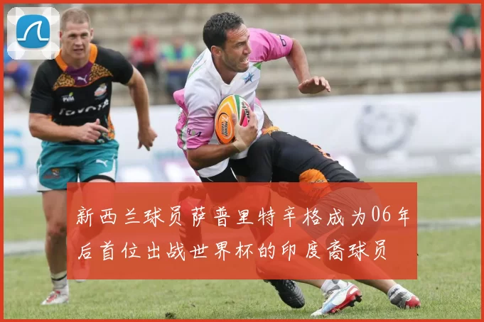 新西兰球员萨普里特辛格成为06年后首位出战世界杯的印度裔球员